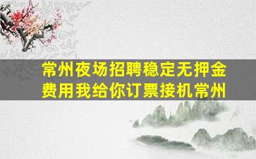 常州夜场招聘稳定无押金费用我给你订票接机常州