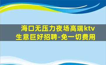 海口无压力夜场高端ktv生意巨好招聘-免一切费用
